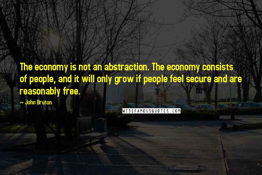 John Bruton quotes: The economy is not an abstraction. The economy consists of people, and it will only grow if people feel secure and are reasonably free.