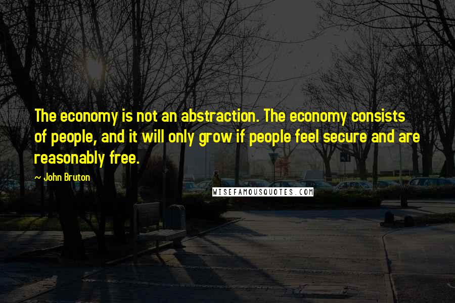 John Bruton quotes: The economy is not an abstraction. The economy consists of people, and it will only grow if people feel secure and are reasonably free. John Bruton quotes: The economy is not an abstraction. The economy consists of people, and it will only grow if people feel secure and are reasonably free.