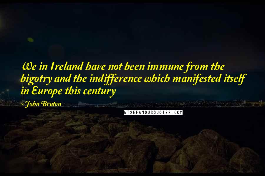 John Bruton quotes: We in Ireland have not been immune from the bigotry and the indifference which manifested itself in Europe this century John Bruton quotes: We in Ireland have not been immune from the bigotry and the indifference which manifested itself in Europe this century