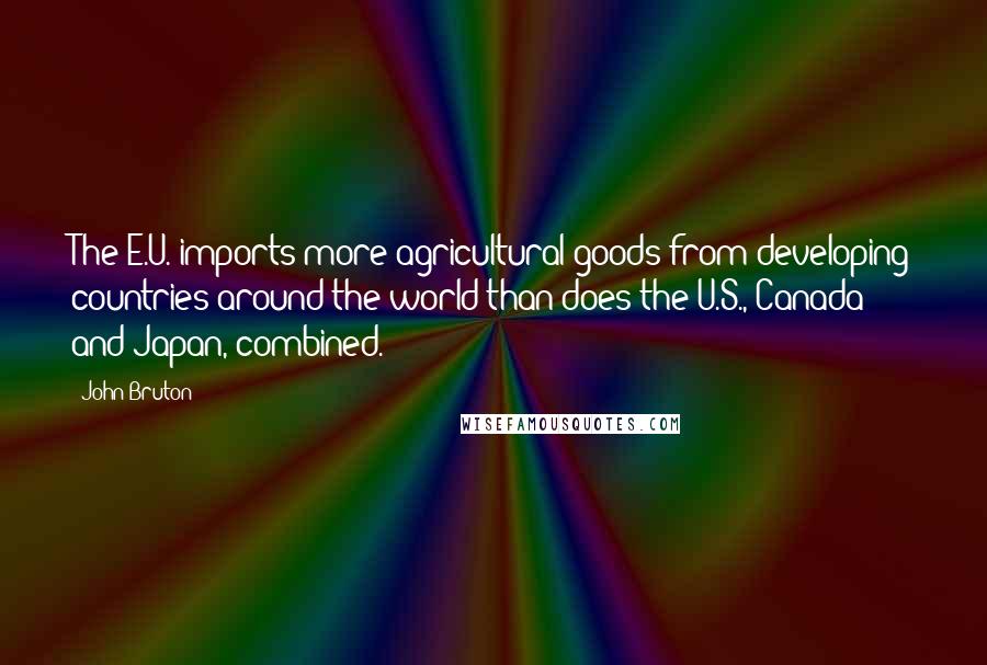 John Bruton quotes: The E.U. imports more agricultural goods from developing countries around the world than does the U.S., Canada and Japan, combined.