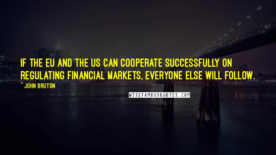 John Bruton quotes: If the EU and the US can cooperate successfully on regulating financial markets, everyone else will follow. John Bruton quotes: If the EU and the US can cooperate successfully on regulating financial markets, everyone else will follow.
