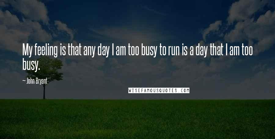 John Bryant quotes: My feeling is that any day I am too busy to run is a day that I am too busy.