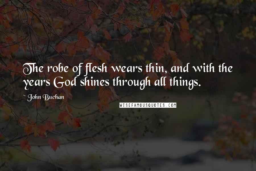 John Buchan quotes: The robe of flesh wears thin, and with the years God shines through all things.