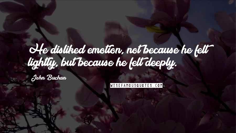 John Buchan quotes: He disliked emotion, not because he felt lightly, but because he felt deeply.