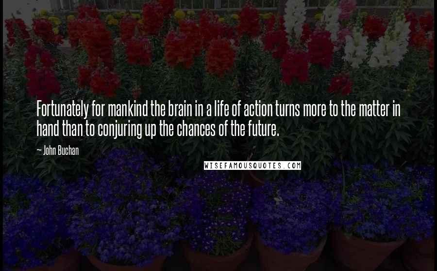John Buchan quotes: Fortunately for mankind the brain in a life of action turns more to the matter in hand than to conjuring up the chances of the future. John Buchan quotes: Fortunately for mankind the brain in a life of action turns more to the matter in hand than to conjuring up the chances of the future.