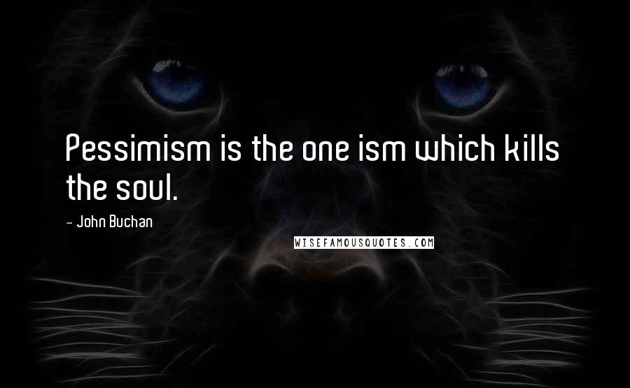John Buchan quotes: Pessimism is the one ism which kills the soul.