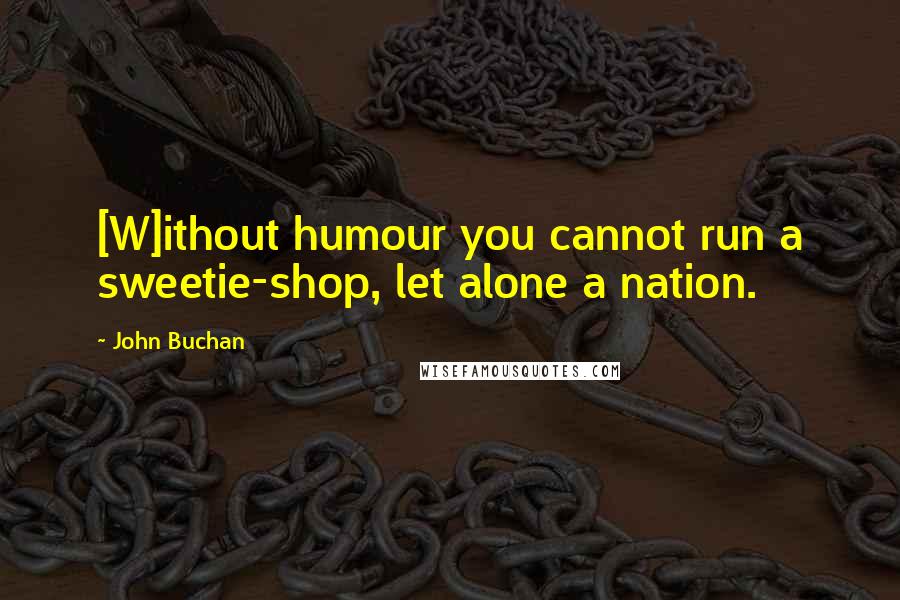 John Buchan quotes: [W]ithout humour you cannot run a sweetie-shop, let alone a nation.