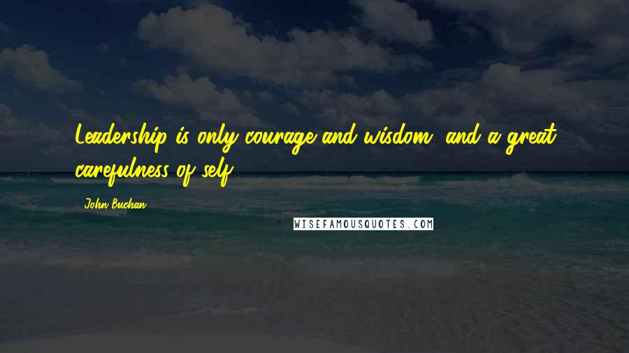 John Buchan quotes: Leadership is only courage and wisdom, and a great carefulness of self.