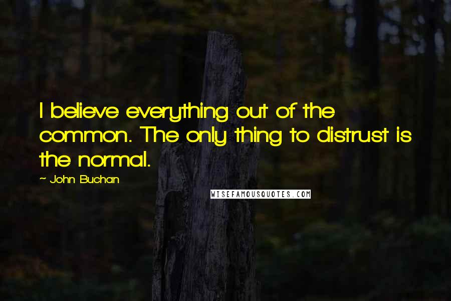John Buchan quotes: I believe everything out of the common. The only thing to distrust is the normal.