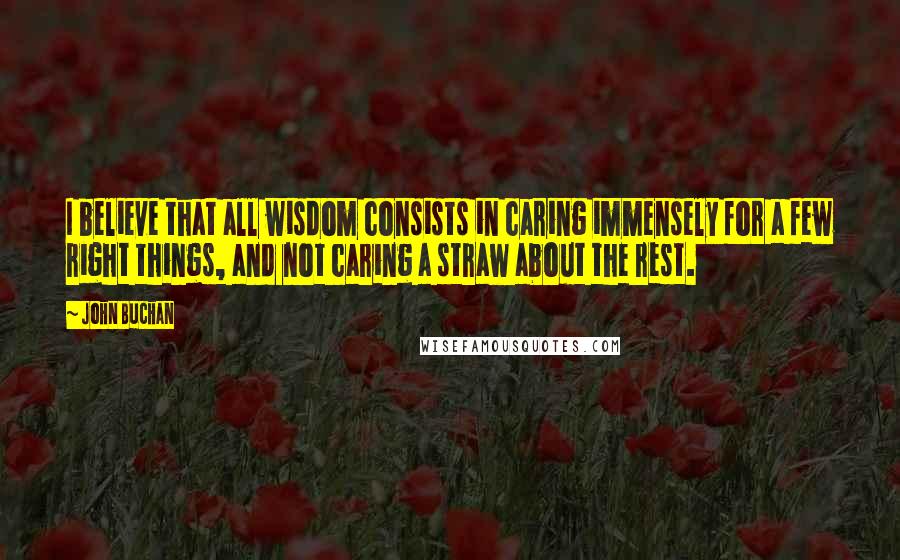 John Buchan quotes: I believe that all wisdom consists in caring immensely for a few right things, and not caring a straw about the rest. John Buchan quotes: I believe that all wisdom consists in caring immensely for a few right things, and not caring a straw about the rest.