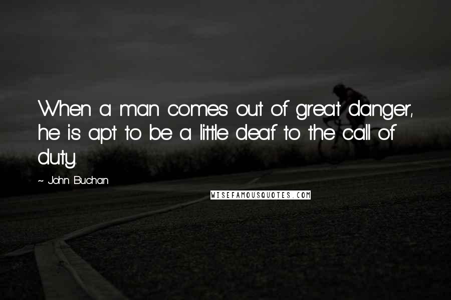 John Buchan quotes: When a man comes out of great danger, he is apt to be a little deaf to the call of duty.
