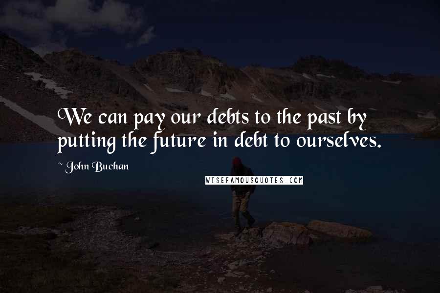 John Buchan quotes: We can pay our debts to the past by putting the future in debt to ourselves.