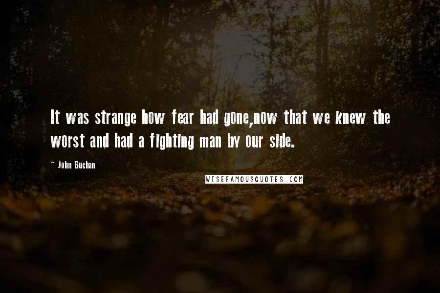 John Buchan quotes: It was strange how fear had gone,now that we knew the worst and had a fighting man by our side.