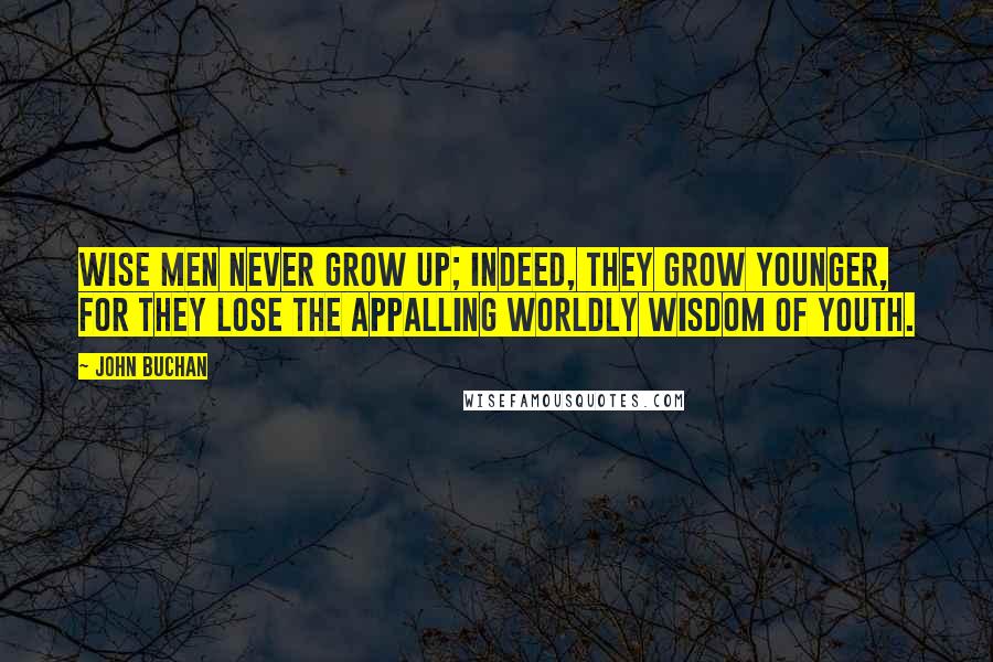 John Buchan quotes: Wise men never grow up; indeed, they grow younger, for they lose the appalling worldly wisdom of youth.