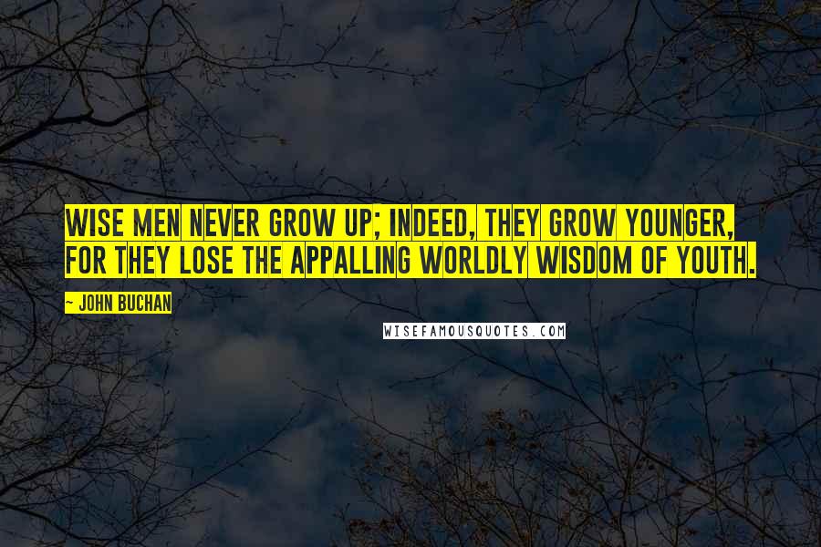 John Buchan quotes: Wise men never grow up; indeed, they grow younger, for they lose the appalling worldly wisdom of youth. John Buchan quotes: Wise men never grow up; indeed, they grow younger, for they lose the appalling worldly wisdom of youth.