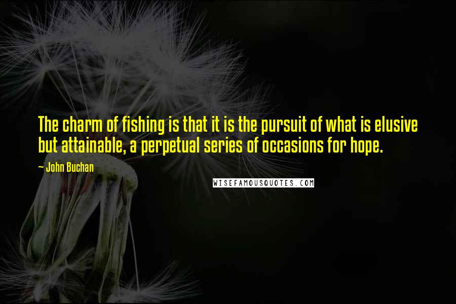 John Buchan quotes: The charm of fishing is that it is the pursuit of what is elusive but attainable, a perpetual series of occasions for hope.