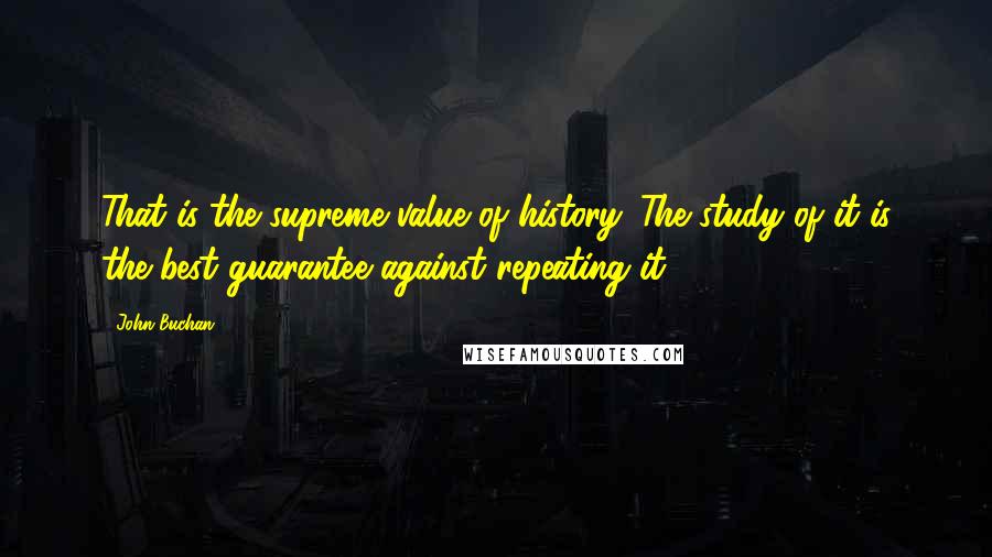 John Buchan quotes: That is the supreme value of history. The study of it is the best guarantee against repeating it.