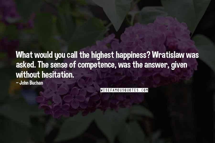 John Buchan quotes: What would you call the highest happiness? Wratislaw was asked. The sense of competence, was the answer, given without hesitation. John Buchan quotes: What would you call the highest happiness? Wratislaw was asked. The sense of competence, was the answer, given without hesitation.