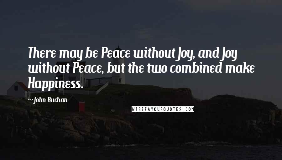 John Buchan quotes: There may be Peace without Joy, and Joy without Peace, but the two combined make Happiness.