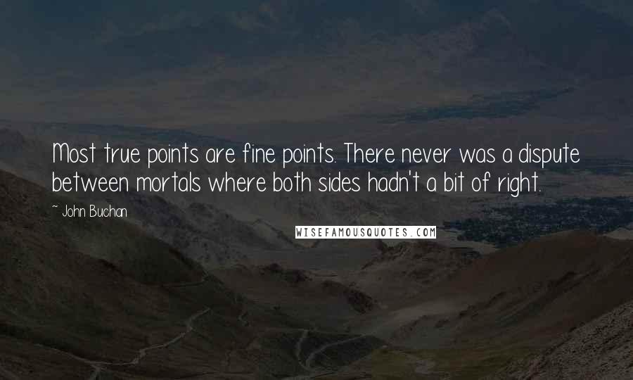 John Buchan quotes: Most true points are fine points. There never was a dispute between mortals where both sides hadn't a bit of right.