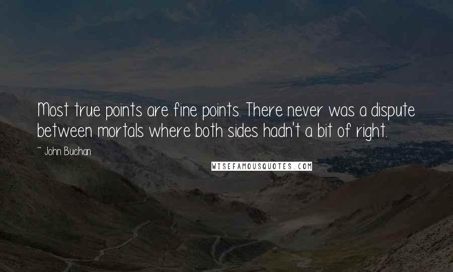 John Buchan quotes: Most true points are fine points. There never was a dispute between mortals where both sides hadn't a bit of right. John Buchan quotes: Most true points are fine points. There never was a dispute between mortals where both sides hadn't a bit of right.