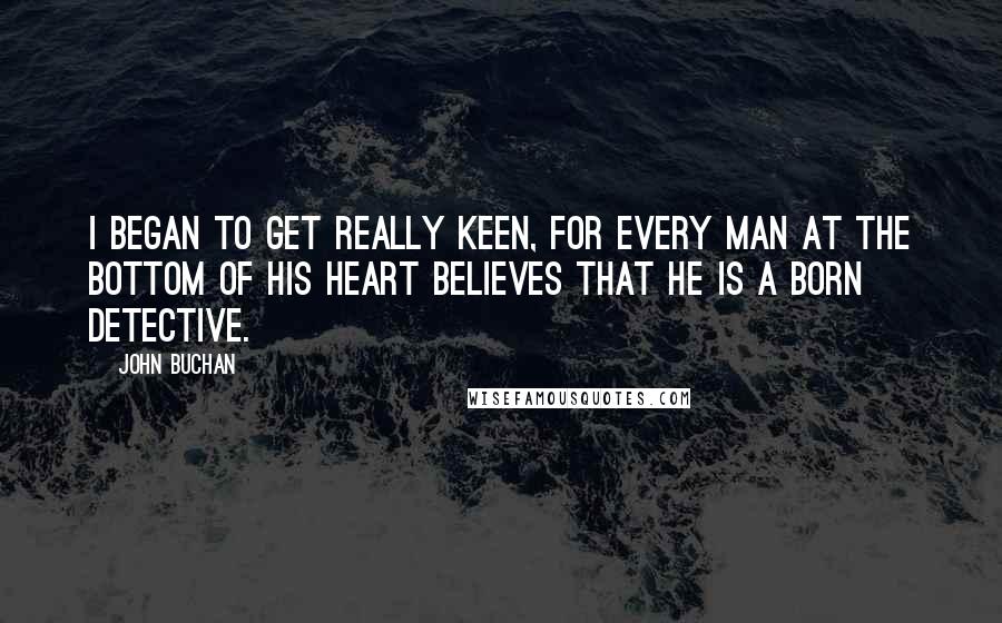 John Buchan quotes: I began to get really keen, for every man at the bottom of his heart believes that he is a born detective. John Buchan quotes: I began to get really keen, for every man at the bottom of his heart believes that he is a born detective.