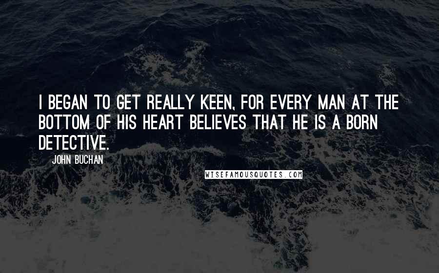 John Buchan quotes: I began to get really keen, for every man at the bottom of his heart believes that he is a born detective.