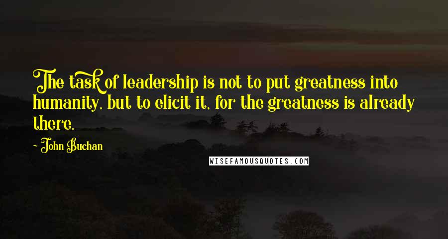 John Buchan quotes: The task of leadership is not to put greatness into humanity, but to elicit it, for the greatness is already there. John Buchan quotes: The task of leadership is not to put greatness into humanity, but to elicit it, for the greatness is already there.