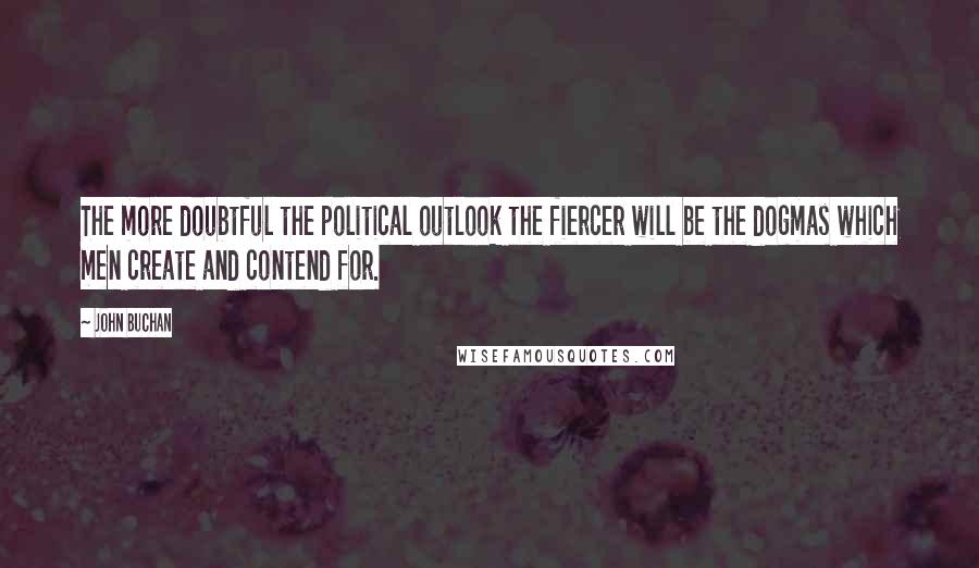 John Buchan quotes: The more doubtful the political outlook the fiercer will be the dogmas which men create and contend for. John Buchan quotes: The more doubtful the political outlook the fiercer will be the dogmas which men create and contend for.