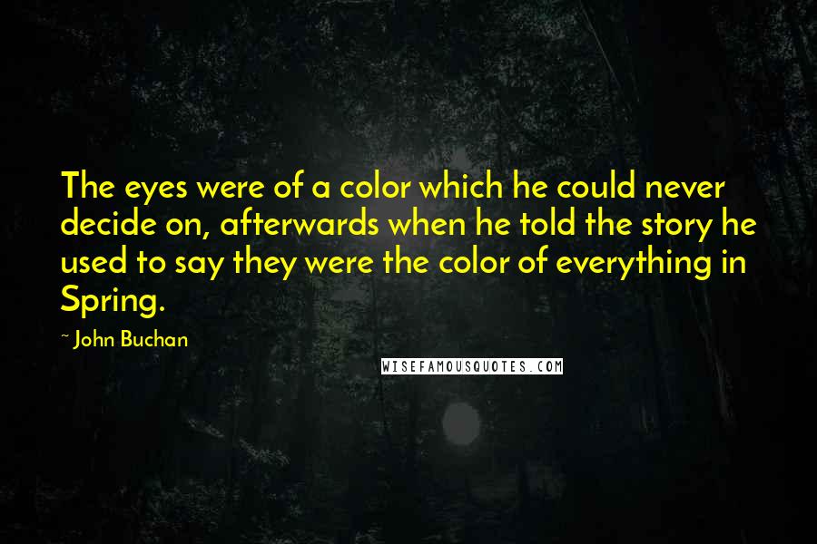 John Buchan quotes: The eyes were of a color which he could never decide on, afterwards when he told the story he used to say they were the color of everything in Spring.