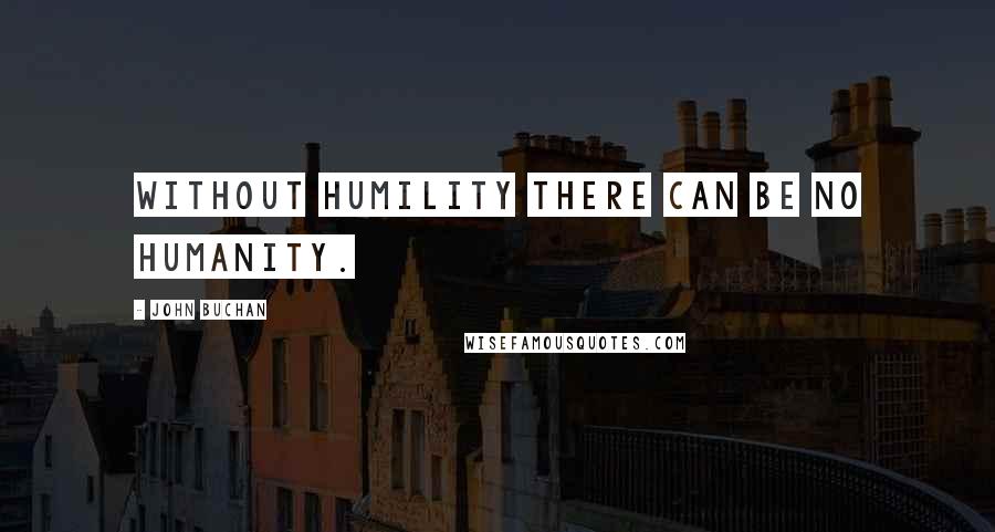John Buchan quotes: Without humility there can be no humanity.