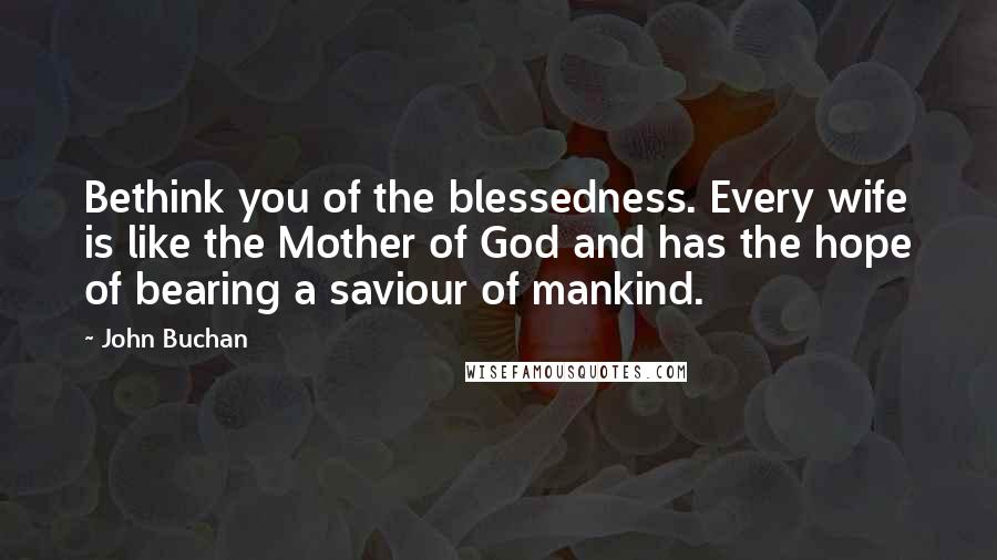 John Buchan quotes: Bethink you of the blessedness. Every wife is like the Mother of God and has the hope of bearing a saviour of mankind. John Buchan quotes: Bethink you of the blessedness. Every wife is like the Mother of God and has the hope of bearing a saviour of mankind.