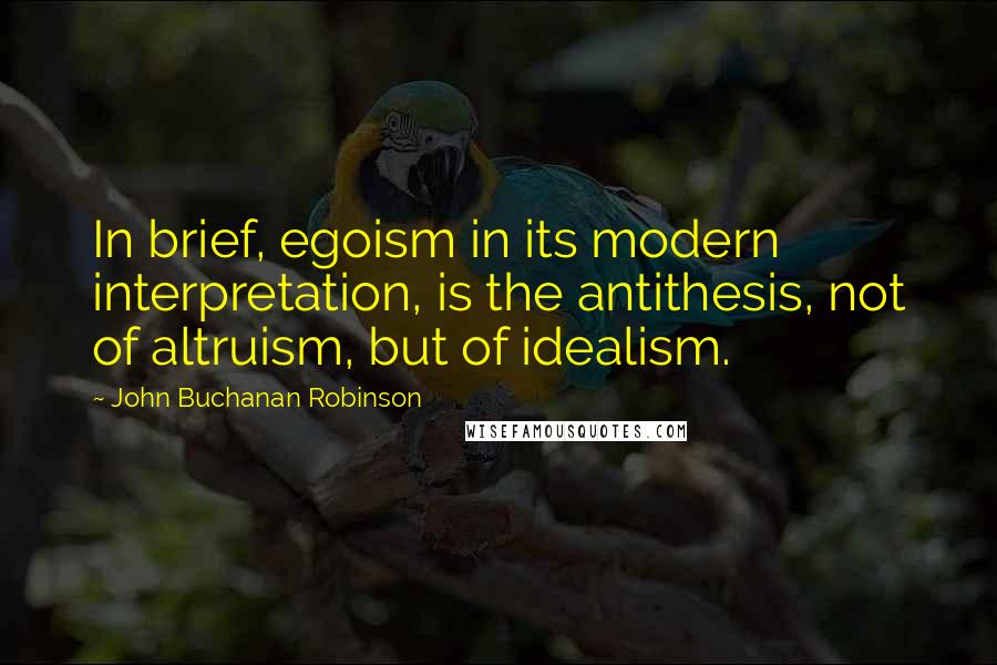 John Buchanan Robinson quotes: In brief, egoism in its modern interpretation, is the antithesis, not of altruism, but of idealism.