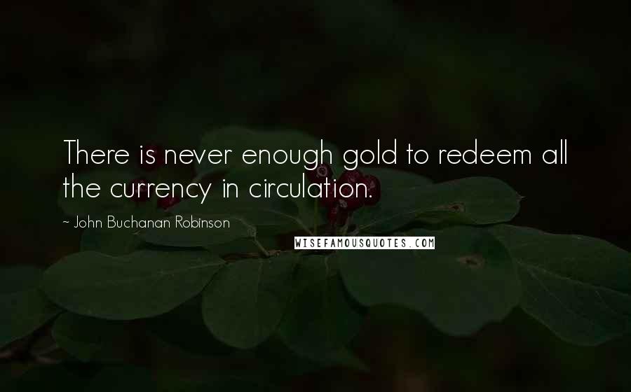 John Buchanan Robinson quotes: There is never enough gold to redeem all the currency in circulation.