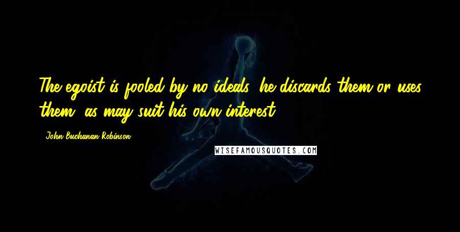 John Buchanan Robinson quotes: The egoist is fooled by no ideals: he discards them or uses them, as may suit his own interest.