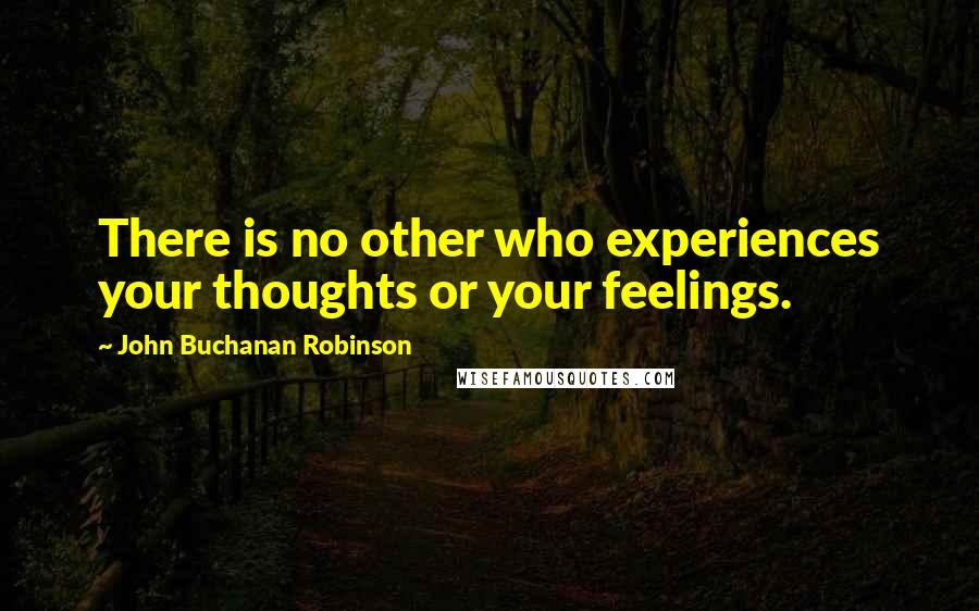 John Buchanan Robinson quotes: There is no other who experiences your thoughts or your feelings.