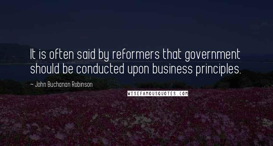 John Buchanan Robinson quotes: It is often said by reformers that government should be conducted upon business principles.