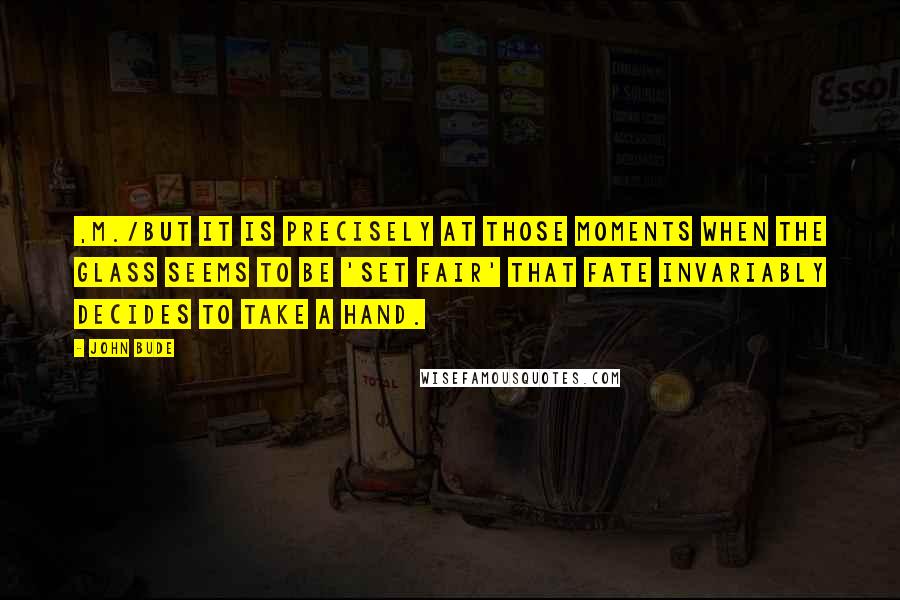 John Bude quotes: ,m./But it is precisely at those moments when the glass seems to be 'set fair' that Fate invariably decides to take a hand. John Bude quotes: ,m./But it is precisely at those moments when the glass seems to be 'set fair' that Fate invariably decides to take a hand.