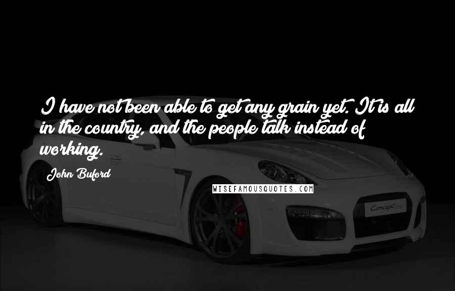 John Buford quotes: I have not been able to get any grain yet. It is all in the country, and the people talk instead of working.