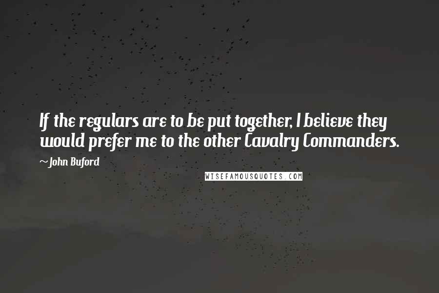John Buford quotes: If the regulars are to be put together, I believe they would prefer me to the other Cavalry Commanders.