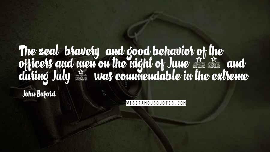 John Buford quotes: The zeal, bravery, and good behavior of the officers and men on the night of June 30, and during July 1, was commendable in the extreme.
