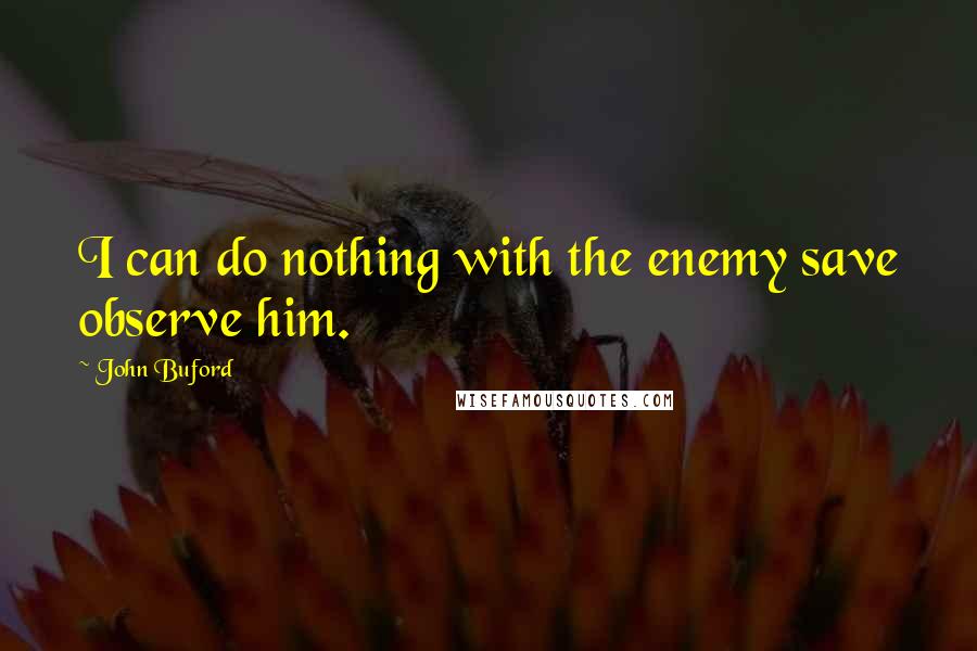 John Buford quotes: I can do nothing with the enemy save observe him.