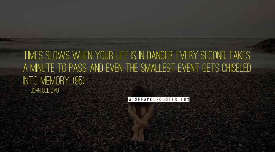 John Bul Dau quotes: Times slows when your life is in danger. Every second takes a minute to pass, and even the smallest event gets chiseled into memory. (95)