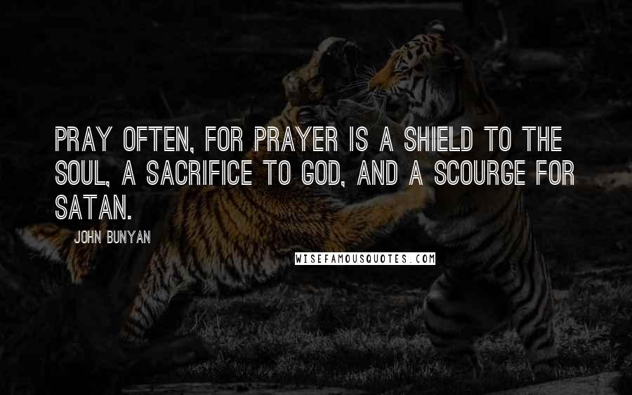 John Bunyan quotes: Pray often, for prayer is a shield to the soul, a sacrifice to God, and a scourge for Satan.