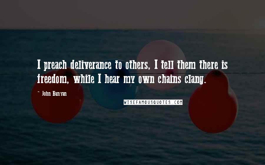 John Bunyan quotes: I preach deliverance to others, I tell them there is freedom, while I hear my own chains clang.