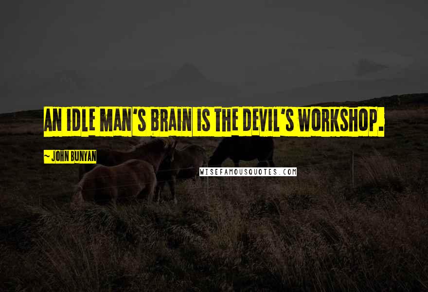 John Bunyan quotes: An idle man's brain is the devil's workshop.