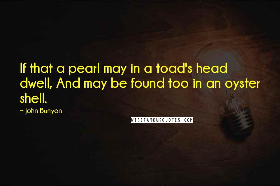 John Bunyan quotes: If that a pearl may in a toad's head dwell, And may be found too in an oyster shell.