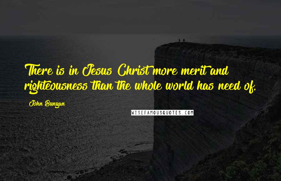 John Bunyan quotes: There is in Jesus Christ more merit and righteousness than the whole world has need of.