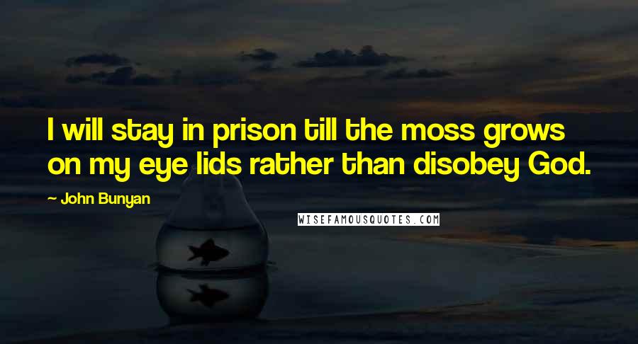 John Bunyan quotes: I will stay in prison till the moss grows on my eye lids rather than disobey God.