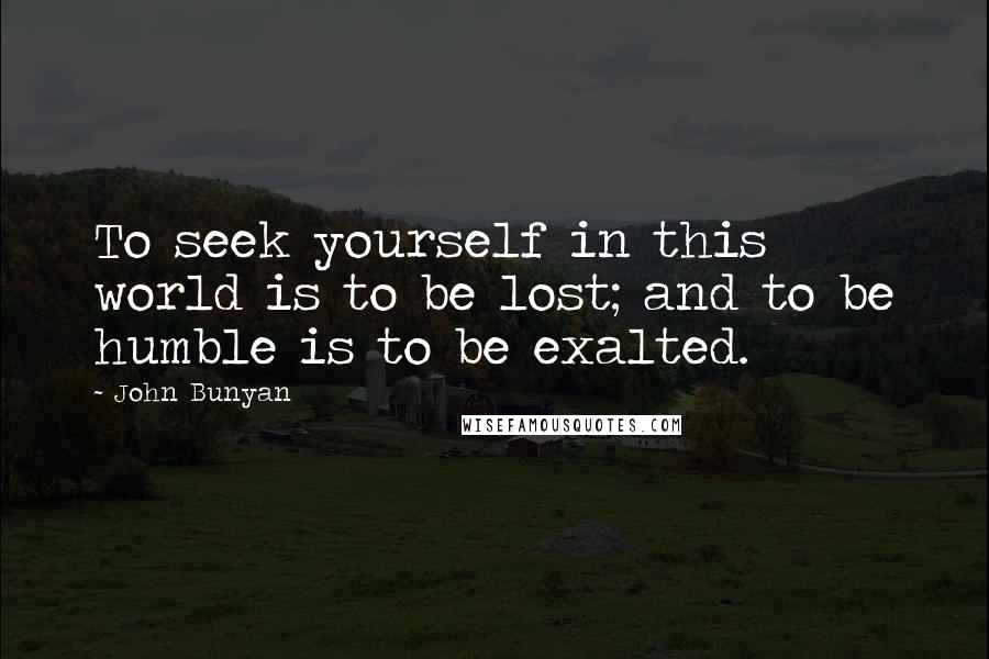 John Bunyan quotes: To seek yourself in this world is to be lost; and to be humble is to be exalted.